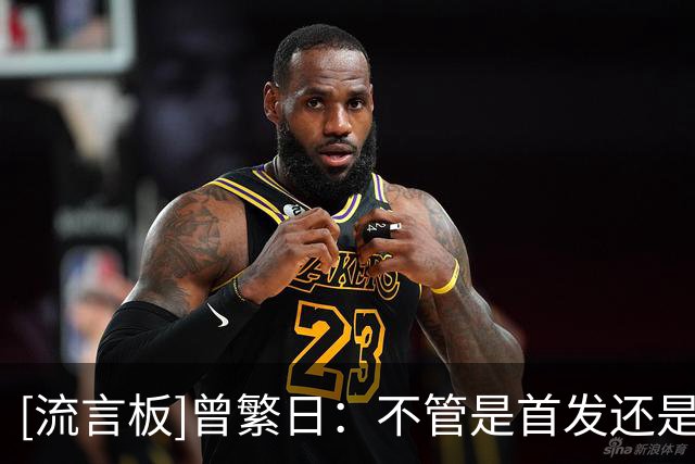 [流言板]曾繁日：不管是首发还是替补，必须要上去清楚自己要干什么